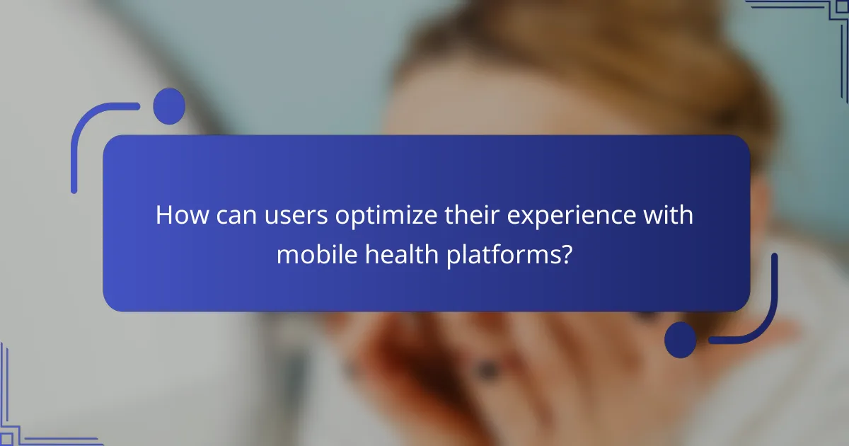 How can users optimize their experience with mobile health platforms?