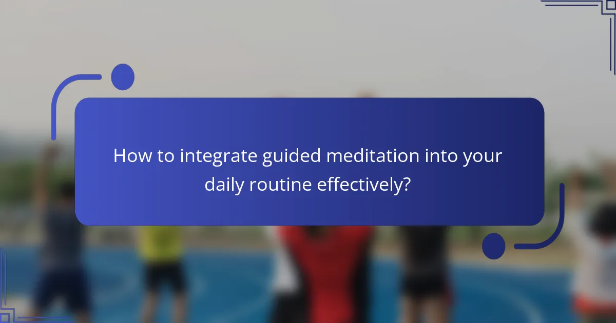 How to integrate guided meditation into your daily routine effectively?