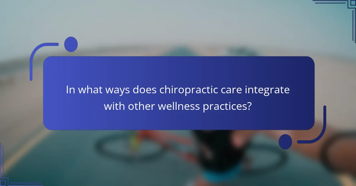In what ways does chiropractic care integrate with other wellness practices?
