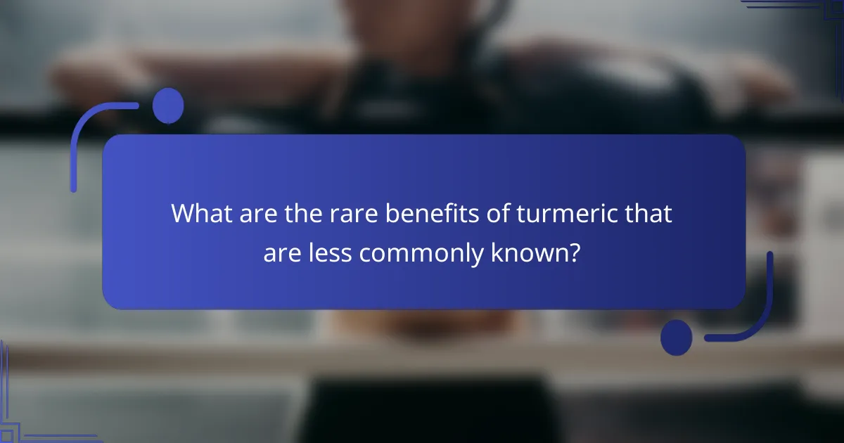 What are the rare benefits of turmeric that are less commonly known?