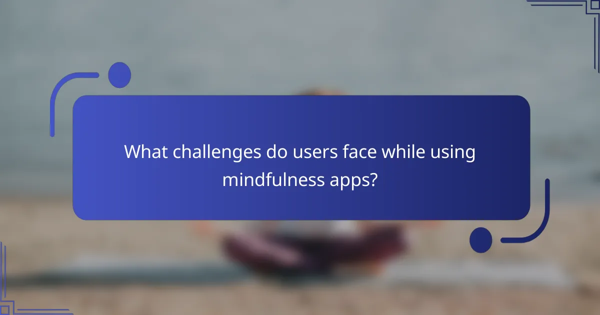 What challenges do users face while using mindfulness apps?