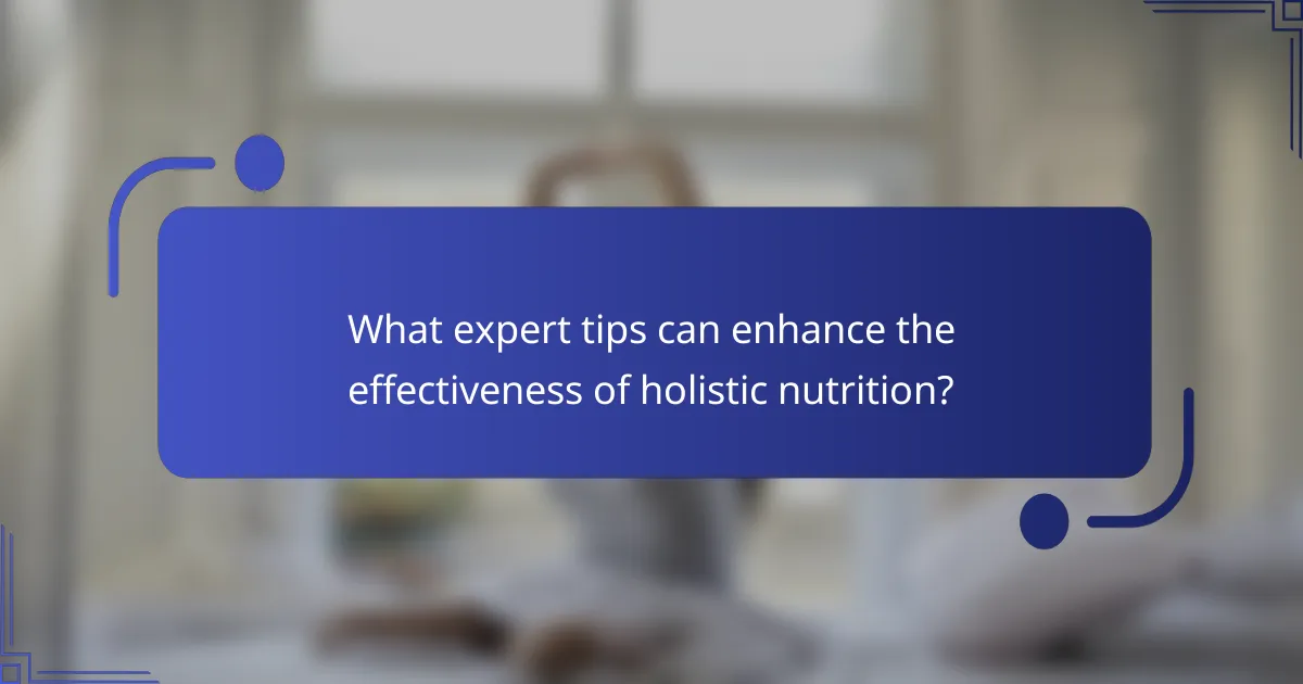 What expert tips can enhance the effectiveness of holistic nutrition?