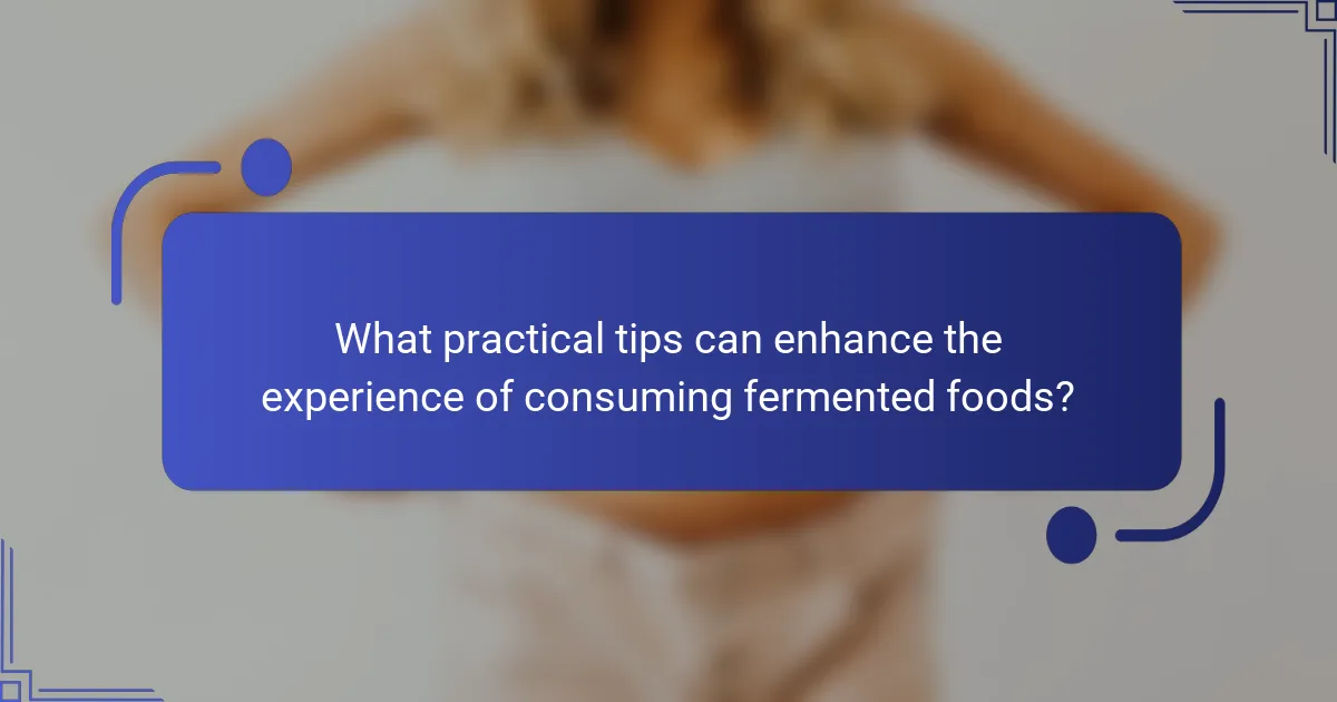 What practical tips can enhance the experience of consuming fermented foods?