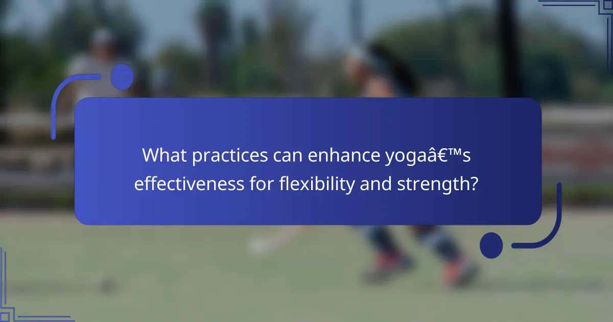 What practices can enhance yoga’s effectiveness for flexibility and strength?