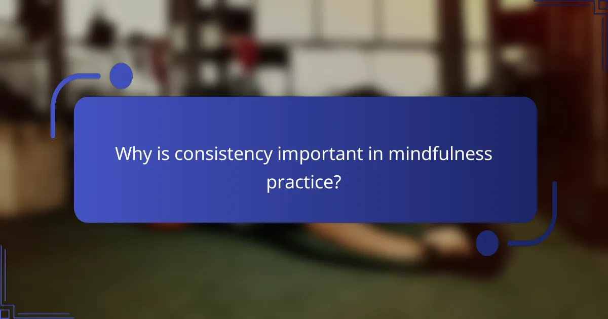 Why is consistency important in mindfulness practice?